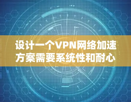 设计一个VPN网络加速方案需要系统性和耐心,以下是逐步的指南 设计一个VPN网络加速方案需要系统性和耐心,以下是逐步的指南