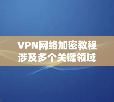VPN网络加密教程涉及多个关键领域,包括VPN技术、加密算法以及协议栈。以下是一些系统化的指南,帮助您逐步理解和应用这些技术 VPN网络加密教程涉及多个关键领域,包括VPN技术、加密算法以及协议栈。以下是一些系统化的指南,帮助您逐步理解和应用这些技术