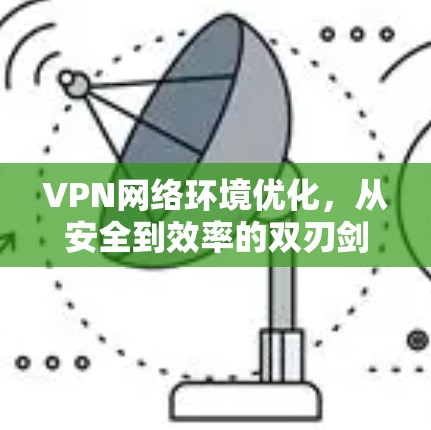 VPN网络环境优化,从安全到效率的双刃剑 VPN网络环境优化,从安全到效率的双刃剑