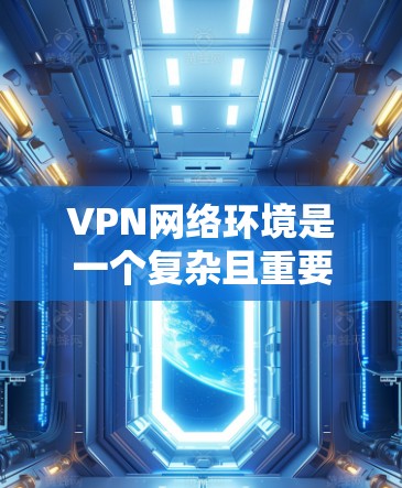 VPN网络环境是一个复杂且重要的领域，涉及技术、法律、安全等多个方面。以下是对VPN网络环境的详细分析和总结