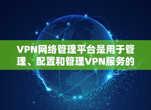 VPN网络管理平台是用于管理、配置和管理VPN服务的软件工具，旨在帮助用户优化VPN设置，保障网络安全。以下是其关键功能和使用场景