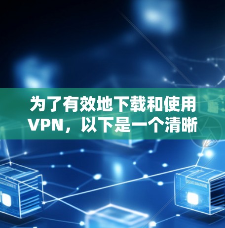 为了有效地下载和使用VPN，以下是一个清晰的步骤指南