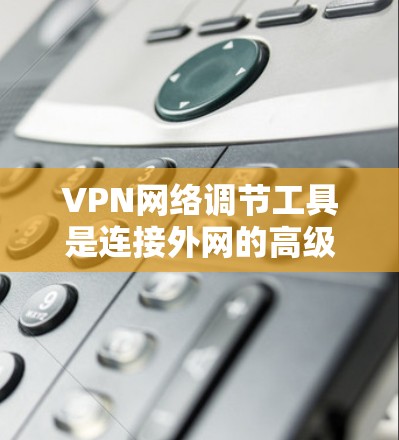 VPN网络调节工具是连接外网的高级工具,帮助用户优化VPN设置,提升网络体验。以下是对该工具的分步解释 VPN网络调节工具是连接外网的高级工具,帮助用户优化VPN设置,提升网络体验。以下是对该工具的分步解释