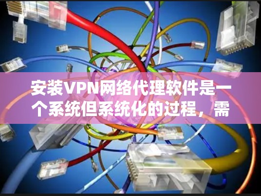 安装VPN网络代理软件是一个系统但系统化的过程，需遵循以下步骤