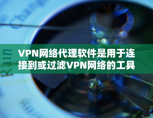 VPN网络代理软件是用于连接到或过滤VPN网络的工具，旨在保护用户的信息安全。以下是对这些软件的详细总结