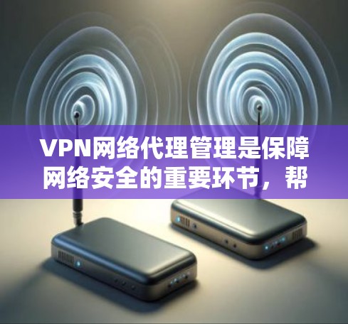 VPN网络代理管理是保障网络安全的重要环节，帮助用户控制流量、管理防火墙、过滤外部来源等。以下是对VPN网络代理管理的详细介绍，涵盖设置、过滤、端口管理、外部代理控制以及安全防范等方面