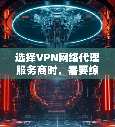 选择VPN网络代理服务商时，需要综合考虑多个因素以确保最佳体验。以下是详细的步骤指南
