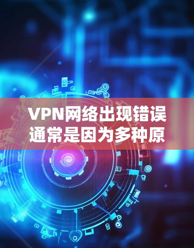 VPN网络出现错误通常是因为多种原因导致的，比如硬件问题、软件冲突或防火墙设置不当等。以下是一些常见的错误修复步骤和解决方法
