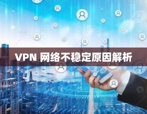 VPN 网络不稳定原因解析