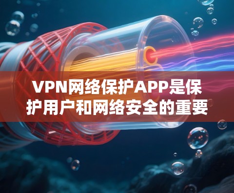 VPN网络保护APP是保护用户和网络安全的重要工具，根据不同的需求，可以选择适合的软件。以下是几种主要的VPN网络保护APP及其特点