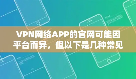 VPN网络APP的官网可能因平台而异，但以下是几种常见的VPN类型及其官网链接，供参考