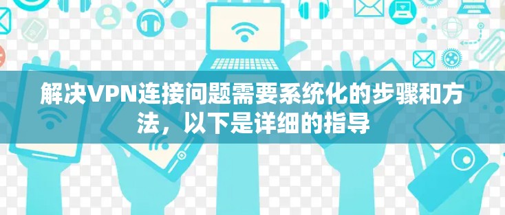 解决VPN连接问题需要系统化的步骤和方法，以下是详细的指导