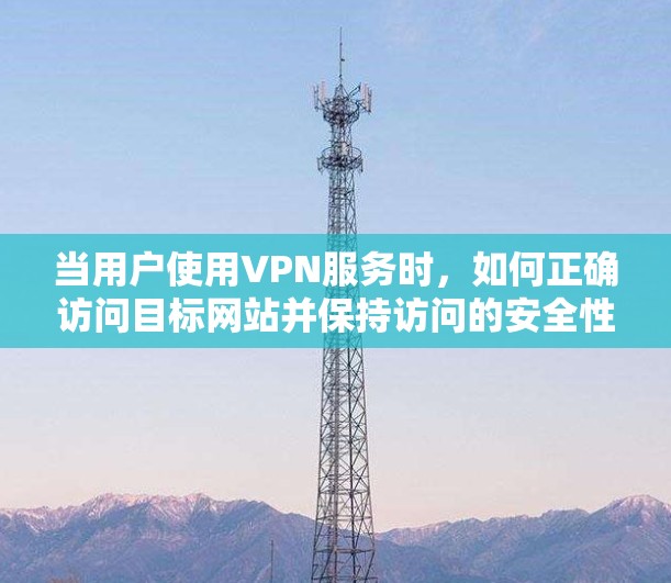 当用户使用VPN服务时，如何正确访问目标网站并保持访问的安全性至关重要。以下是一些关于VPN外网浏览方案的实用信息和步骤