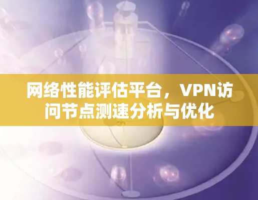 网络性能评估平台,VPN访问节点测速分析与优化 网络性能评估平台,VPN访问节点测速分析与优化