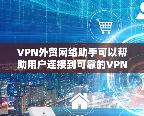 VPN外贸网络助手可以帮助用户连接到可靠的VPN服务，确保安全且方便地进行交易。以下是解决VPN外贸网络助手问题的常见步骤和建议