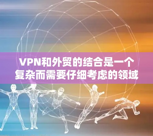VPN和外贸的结合是一个复杂而需要仔细考虑的领域，以下是一些关键点，帮助您在满足法律和政策要求的同时，合法开展外贸活动