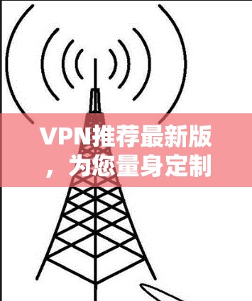 VPN推荐最新版，为您量身定制最佳选择！以下是一些最新的VPN推荐，涵盖功能、设置友好性和多设备连接的特点，帮助您找到最适合的解决方案