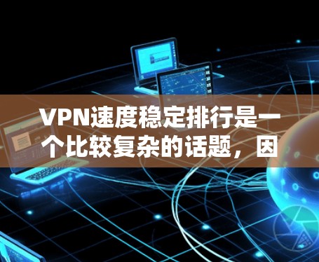 VPN速度稳定排行是一个比较复杂的话题，因为它取决于多种因素，包括服务提供商、网络情况、用户反馈以及个人偏好等。以下是一些常见的VPN服务及其在速度稳定方面的评价，供你参考