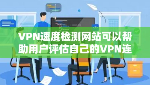 VPN速度检测网站可以帮助用户评估自己的VPN连接速度，确保安全和稳定。以下是一些推荐的VPN速度检测网站，它们各有特点，适合不同的需求