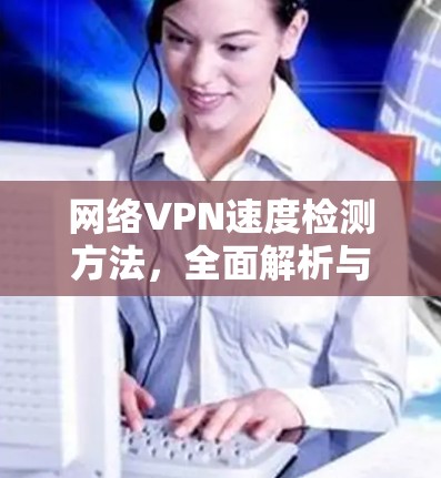 网络VPN速度检测方法,全面解析与优化技巧 网络VPN速度检测方法,全面解析与优化技巧
