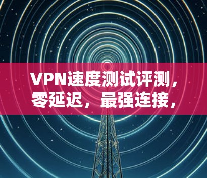 VPN速度测试评测，零延迟，最强连接，超流畅