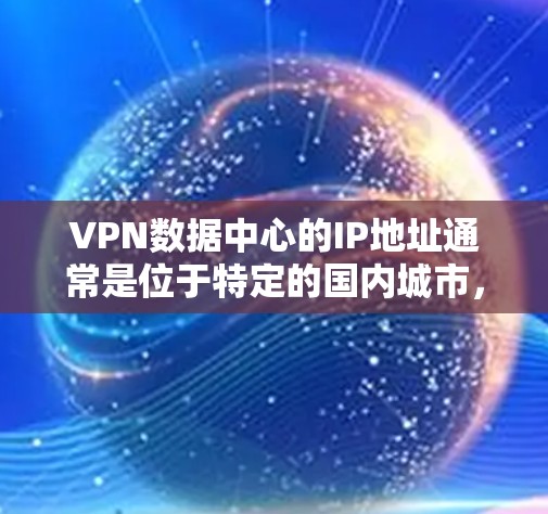VPN数据中心的IP地址通常是位于特定的国内城市，如北京、上海、广州等，这些城市拥有稳定的网络环境，距离服务器非常近，从而提高了数据传输和访问的可靠性。以下是根据这些因素得出的推荐