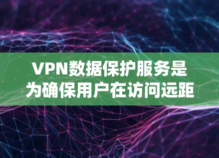 VPN数据保护服务是为确保用户在访问远距离网站时数据的安全性和隐私性而设计的系统。以下是一个结构化的总结