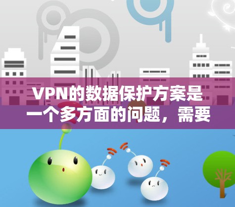 VPN的数据保护方案是一个多方面的问题，需要综合考虑多个因素来确保数据的安全和完整性。以下是对VPN数据保护方案的详细分析和总结