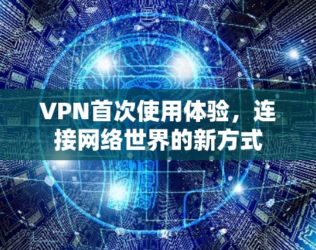 VPN首次使用体验,连接网络世界的新方式 VPN首次使用体验,连接网络世界的新方式