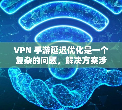 VPN 手游延迟优化是一个复杂的问题，解决方案涉及多个方面。以下是一些优化VPN游戏中延迟的方法