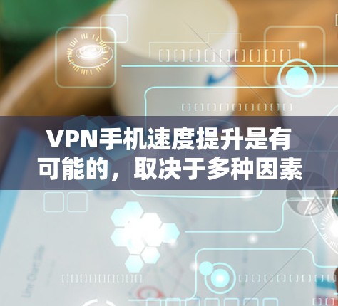 VPN手机速度提升是有可能的，取决于多种因素，包括VPN服务的选择、速率设置的调整、加密方式的优化以及网络连接的稳定性等。以下是一些提高VPN速度的方法和注意事项