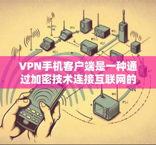 VPN手机客户端是一种通过加密技术连接互联网的设备，用户可以在手机上访问其他国家的网站或下载其他国家的语言文件。以下是对VPN手机客户端的详细概述