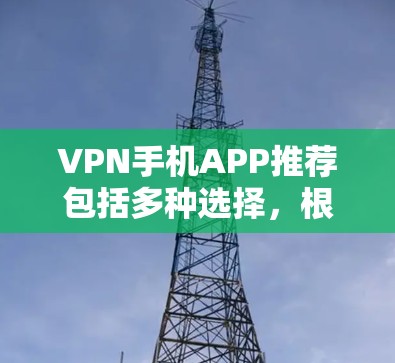 VPN手机APP推荐包括多种选择，根据你的需求和习惯，以下是一些推荐的VPN软件