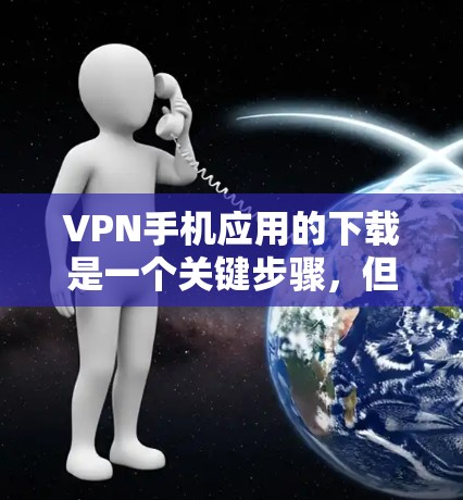 VPN手机应用的下载是一个关键步骤，但选择一个合适的VPN应用需要根据你的需求和安全偏好来决定。以下是一个全面的VPN应用推荐列表，涵盖多种平台和类型