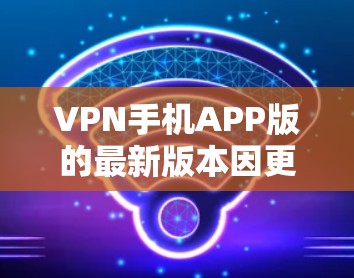 VPN手机APP版的最新版本因更新和功能的不同,可能会有所不同。以下是几种常见的VPN应用及其最新版本 VPN手机APP版的最新版本因更新和功能的不同,可能会有所不同。以下是几种常见的VPN应用及其最新版本
