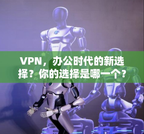 VPN，办公时代的新选择？你的选择是哪一个？