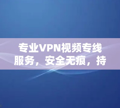专业VPN视频专线服务，安全无痕，持续服务