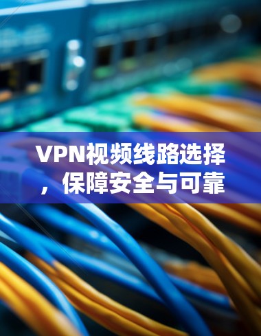 VPN视频线路选择，保障安全与可靠