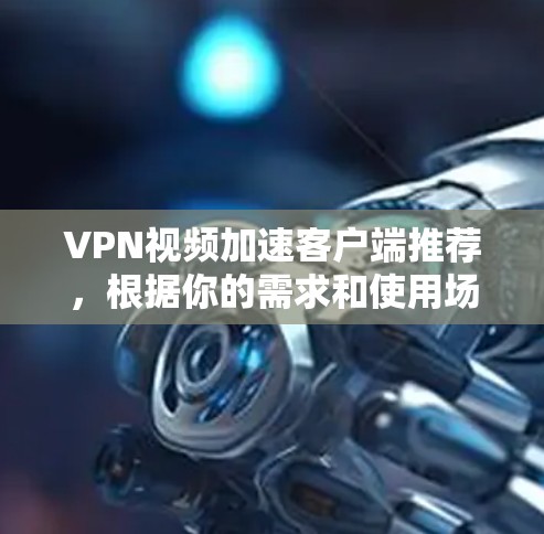 VPN视频加速客户端推荐，根据你的需求和使用场景，以下是一些不错的选择