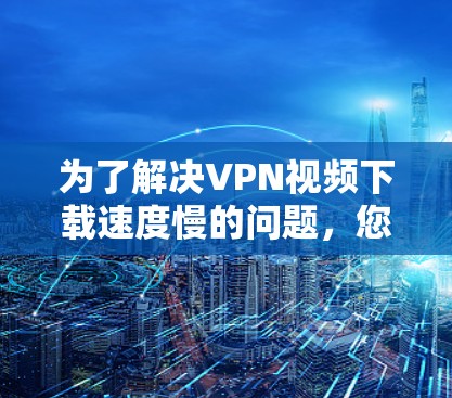 为了解决VPN视频下载速度慢的问题，您可以按照以下步骤进行优化