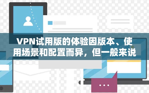 VPN试用版的体验因版本、使用场景和配置而异，但一般来说，试用版在功能和安全性上会有一定的限制。以下是对VPN试用版的简单测评