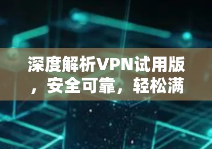 深度解析VPN试用版，安全可靠，轻松满足用户需求