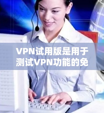 VPN试用版是用于测试VPN功能的免费或付费版本，通常提供一些基本的配置和测试功能。以下是一些常见的VPN试用版的特点和功能