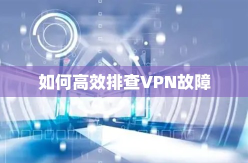 如何高效排查VPN故障