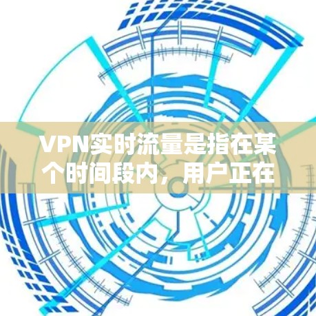 VPN实时流量是指在某个时间段内，用户正在流速连接到VPN服务器的实际流量总量。为了分析和优化 VPN 的实时流量，可以按照以下步骤进行