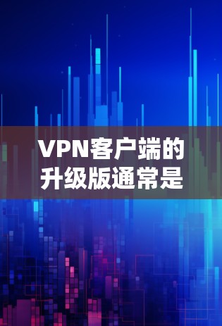 VPN客户端的升级版通常是指在功能、性能或安全性上进一步优化的应用。以下是一个基于上述思考的逐步解释