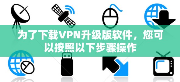 为了下载VPN升级版软件，您可以按照以下步骤操作