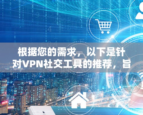根据您的需求,以下是针对VPN社交工具的推荐,旨在满足您在使用VPN的同时建立和维护社交网络的需求 根据您的需求,以下是针对VPN社交工具的推荐,旨在满足您在使用VPN的同时建立和维护社交网络的需求