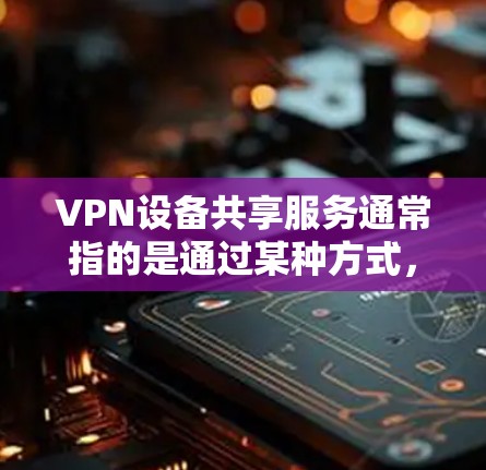 VPN设备共享服务通常指的是通过某种方式,将用于VPN连接的设备共享给其他用户,以便他们可以使用这些设备进行VPN连接。以下是一些常见的VPN设备共享服务名称和功能 VPN设备共享服务通常指的是通过某种方式,将用于VPN连接的设备共享给其他用户,以便他们可以使用这些设备进行VPN连接。以下是一些常见的VPN设备共享服务名称和功能