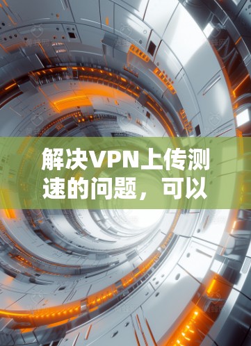 解决VPN上传测速的问题，可以按照以下步骤进行